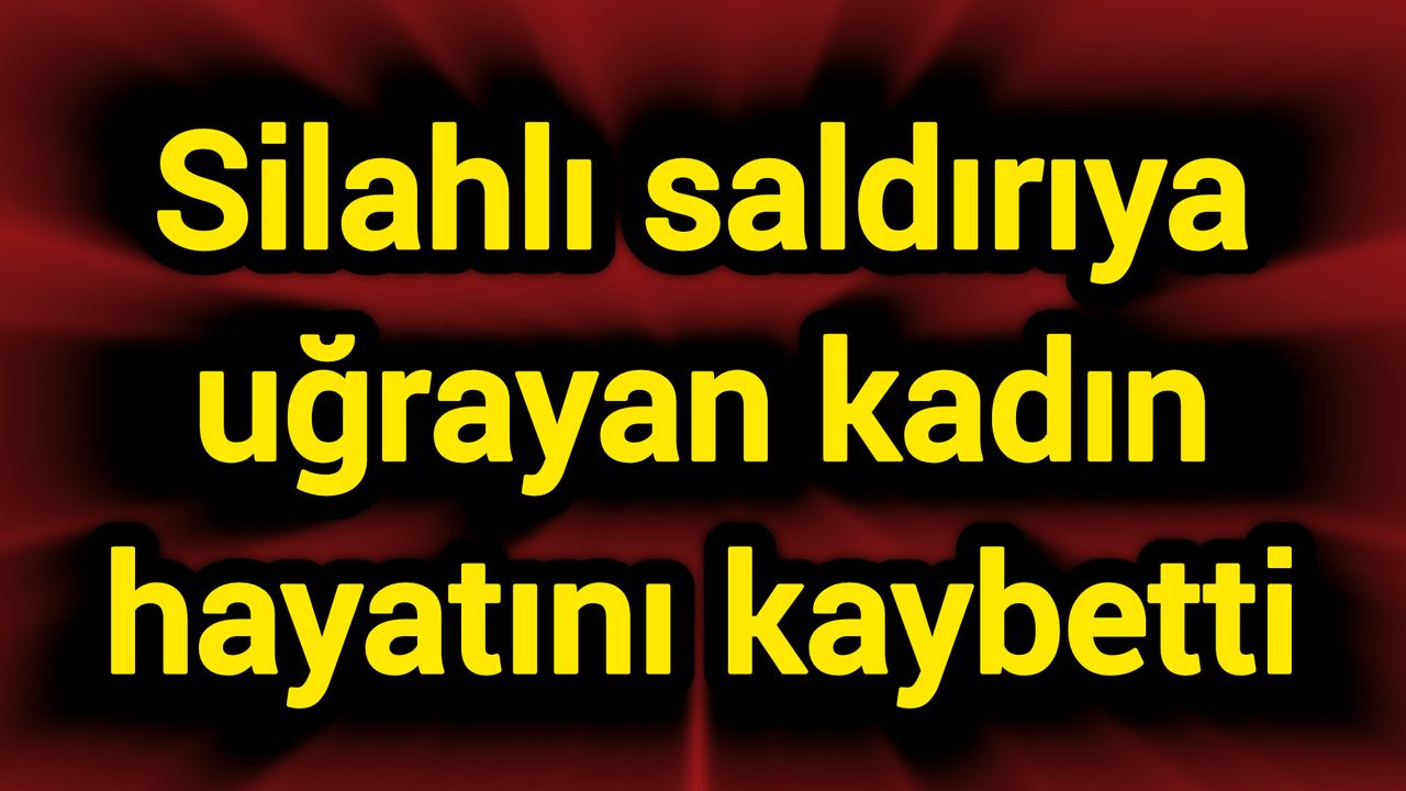 Silahlı saldırıya uğrayan kadın hayatını kaybetti