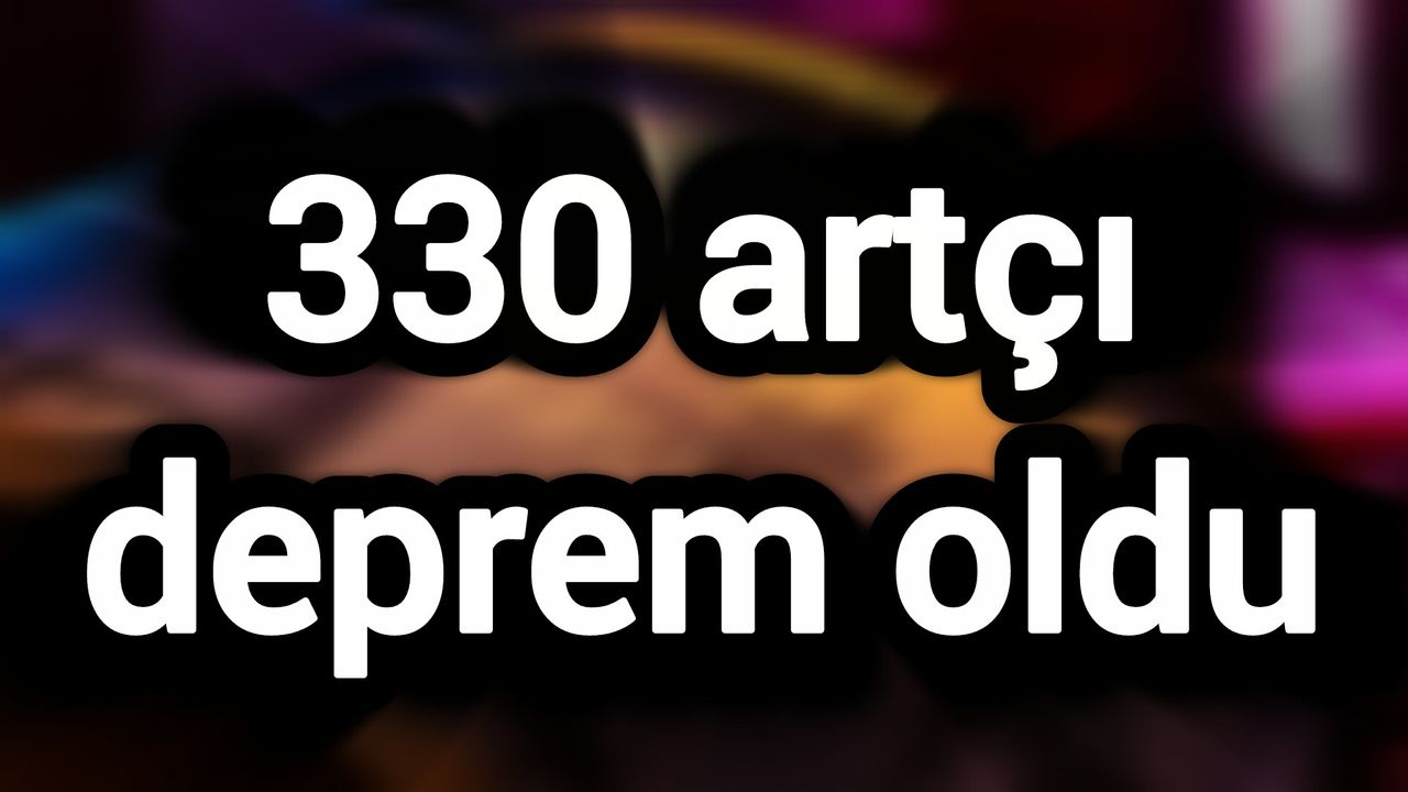 330 artçı deprem oldu
