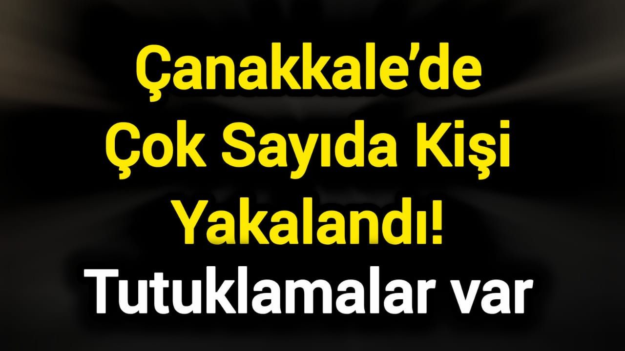 Çanakkale’de Çok Sayıda Kişi Yakalandı! Tutuklamalar var