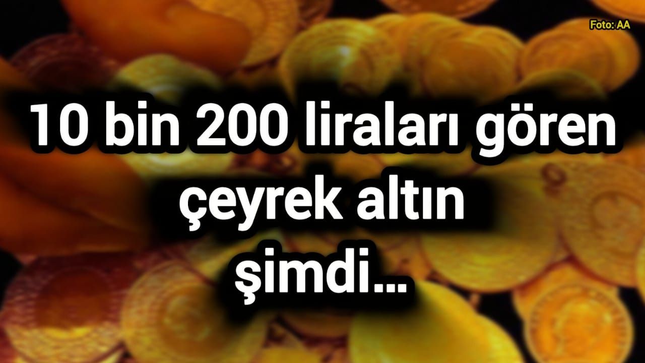 10 bin 200 liraları gören çeyrek altın şimdi…