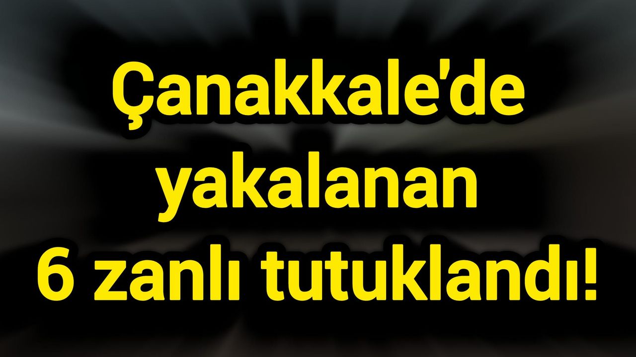 Çanakkale'de yakalanan 6 zanlı tutuklandı!