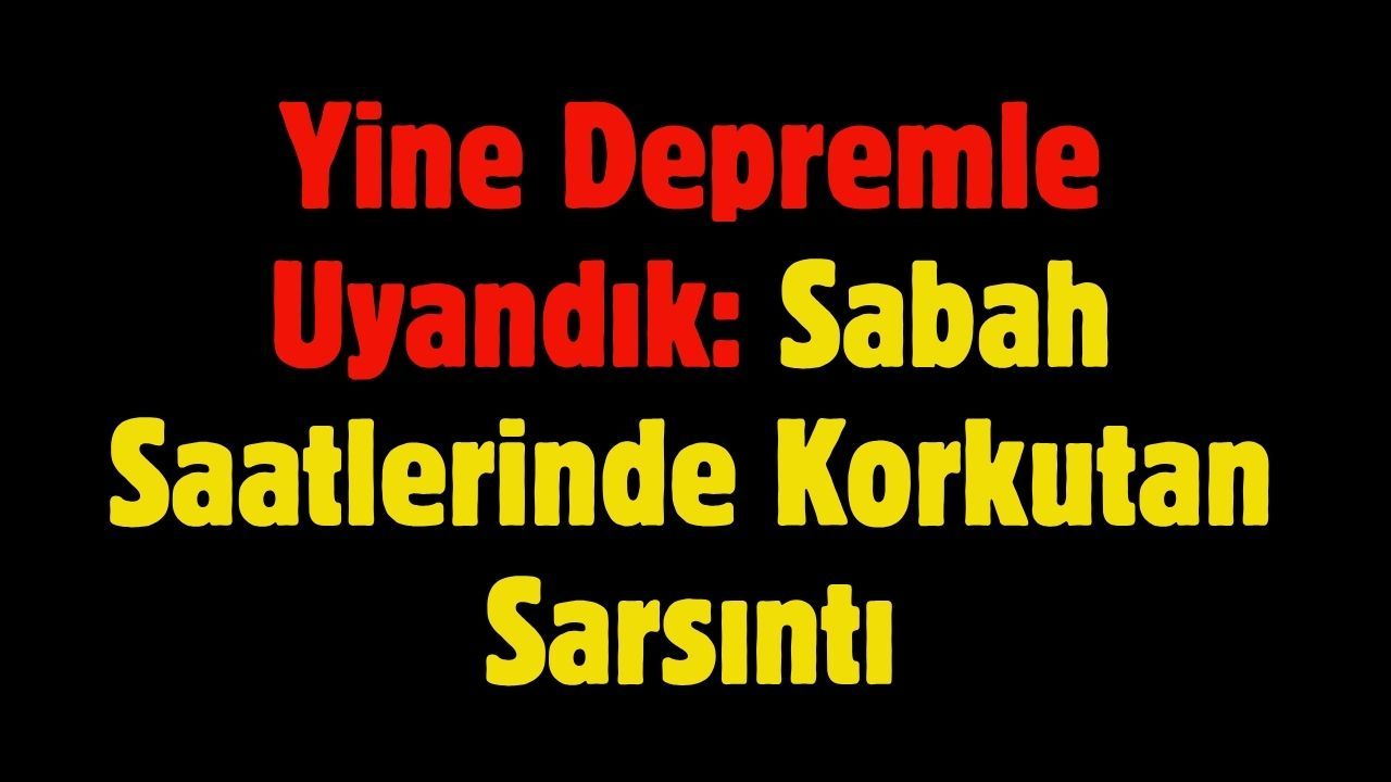 Yine Depremle Uyandık: Sabah Saatlerinde Korkutan Sarsıntı