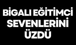 Bigalı eğitimci, sevenlerini üzdü…