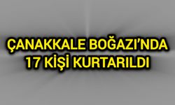 Çanakkale Boğazı’nda 17 kişi kurtarıldı