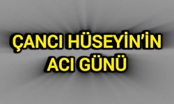 Çancı Hüseyin’in acı günü