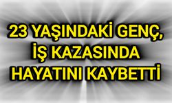 23 yaşındaki genç, iş kazasında hayatını kaybetti