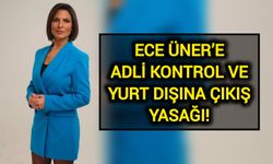 Ece Üner’e Adli Kontrol ve Yurt Dışına Çıkış Yasağı!