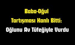 Baba-Oğul Tartışması Kanlı Bitti: Oğlunu Av Tüfeğiyle Vurdu