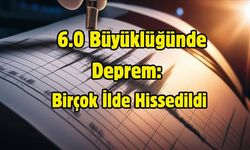 6.0 Büyüklüğünde Deprem:  Birçok İlde Hissedildi