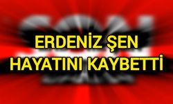 Erdeniz Şen hayatını kaybetti