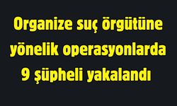 Organize suç örgütüne yönelik operasyonlarda 9 şüpheli yakalandı