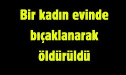 Bir kadın evinde bıçaklanarak öldürüldü