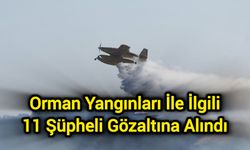 Orman yangınları ile ilgili 11 şüpheli gözaltına alındı