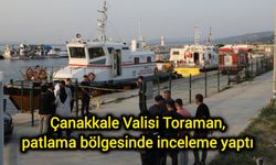 Çanakkale Valisi Toraman, patlama bölgesinde inceleme yaptı