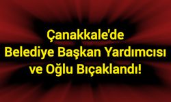 Çanakkale'de Belediye Başkan Yardımcısı ve oğlu bıçaklandı!