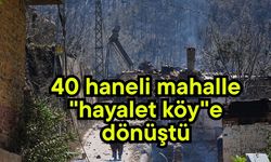 40 haneli mahalle "hayalet köy"e dönüştü