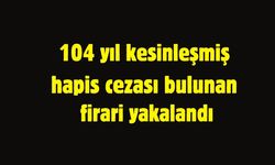 104 yıl kesinleşmiş hapis cezası bulunan firari yakalandı