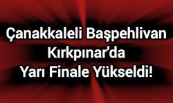 Çanakkaleli Başpehlivan Kırkpınar'da Yarı Finale Yükseldi!
