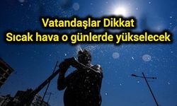 Vatandaşlar Dikkat: Sıcak hava o günlerde yükselecek