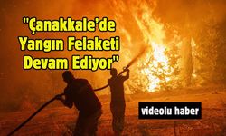 "Çanakkale’de Yangın Felaketi Devam Ediyor"