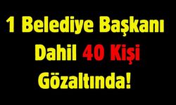 1 Belediye Başkanı Dahil 40 Kişi Gözaltında!