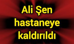 Ali Şen hastaneye kaldırıldı