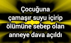 Çocuğuna çamaşır suyu içirip ölümüne sebep olan anneye dava açıldı