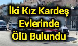 İki kız kardeş evlerinde ölü bulundu