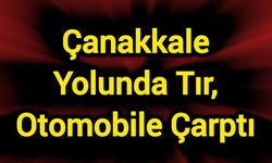Çanakkale yolunda tır, otomobile çarptı