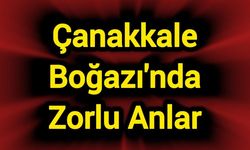 Çanakkale Boğazı'nda zorlu anlar