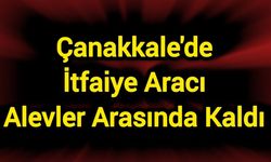 Çanakkale'de itfaiye aracı alevler arasında kaldı