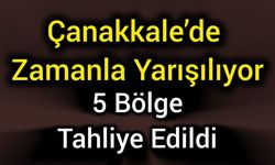 Çanakkale’de Zamanla Yarışılıyor; 5 Bölge Tahliye Edildi