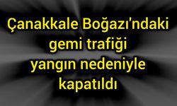 Çanakkale Boğazı'ndaki gemi trafiği yangın nedeniyle kapatıldı