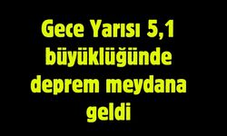 Gece Yarısı 5,1 büyüklüğünde deprem meydana geldi