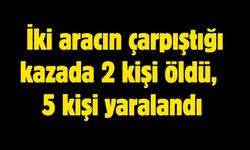 İki aracın çarpıştığı kazada 2 kişi öldü, 5 kişi yaralandı