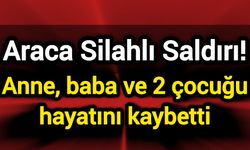 Araca Silahlı Saldırı! Anne, baba ve 2 çocuğu hayatını kaybetti