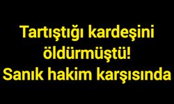 Tartıştığı kardeşini hayattan koparmıştı! Sanık hakim karşısında