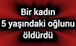 Bir kadın 5 yaşındaki oğlunun canına kıydı