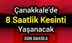 Çanakkale’de 8 Saatlik Kesinti Yaşanacak