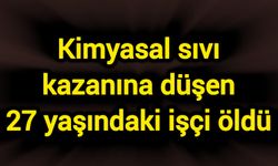 Kimyasal sıvı kazanına düşen 27 yaşındaki işçi öldü