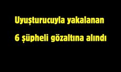 Uyuşturucuyla yakalanan 6 şüpheli gözaltına alındı