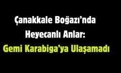 Çanakkale Boğazı’nda Heyecanlı Anlar: Gemi Karabiga’ya Ulaşamadı
