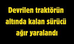 Devrilen traktörün altında kalan sürücü ağır yaralandı