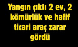 Çıkan yangında 2 ev, 2 kömürlük ve hafif ticari araç zarar gördü