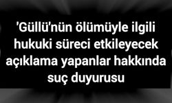 'Güllü'nün ölümüyle ilgili hukuki süreci etkileyecek açıklama yapanlar hakkında suç duyurusu