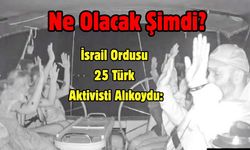 Ne Olacak Şimdi? İsrail Ordusu 25 Türk Aktivisti Alıkoydu