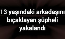 13 yaşındaki arkadaşını bıçaklayan şüpheli yakalandı
