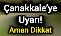 Çanakkale’ye Uyarı! Aman Dikkat
