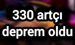 330 artçı deprem oldu