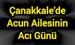 Çanakkale’de Acun Ailesinin Acı Günü